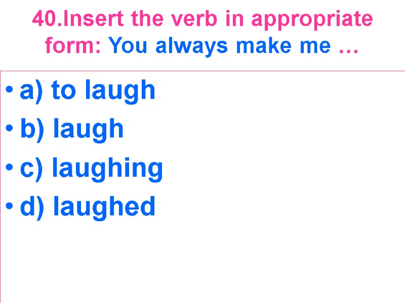 40.Insert the verb in appropriate form: You always make me …  a) to